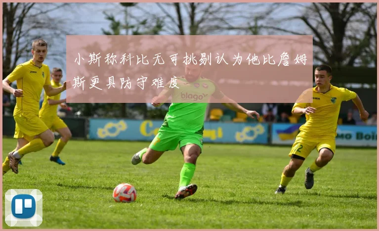 小斯称科比无可挑剔认为他比詹姆斯更具防守难度