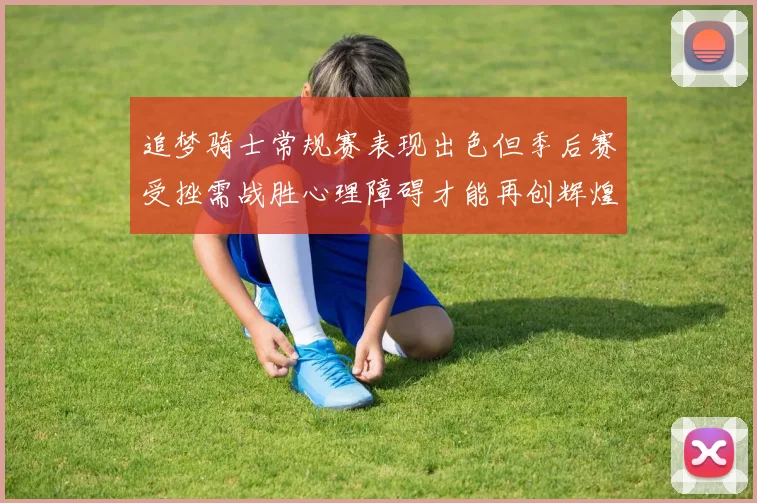 追梦骑士常规赛表现出色但季后赛受挫需战胜心理障碍才能再创辉煌