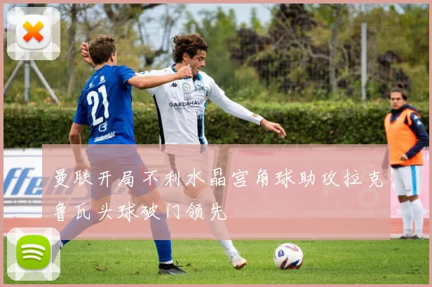 曼联开局不利水晶宫角球助攻拉克鲁瓦头球破门领先