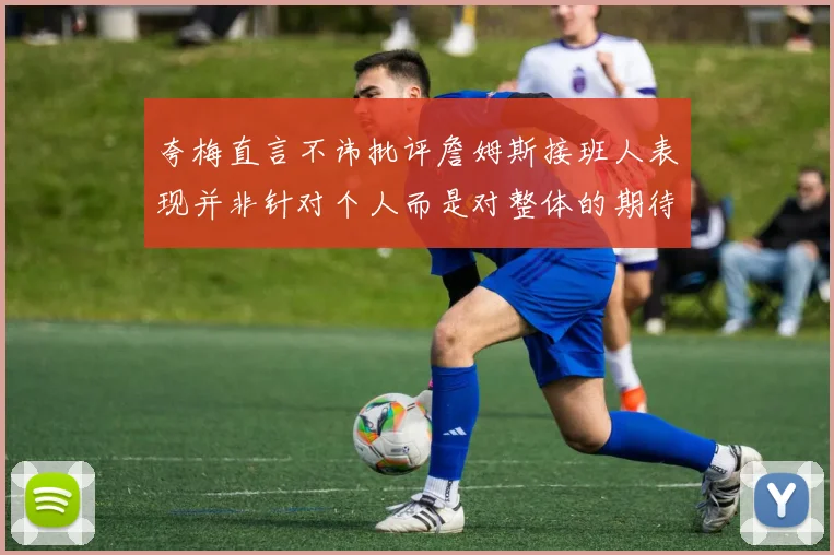 夸梅直言不讳批评詹姆斯接班人表现并非针对个人而是对整体的期待