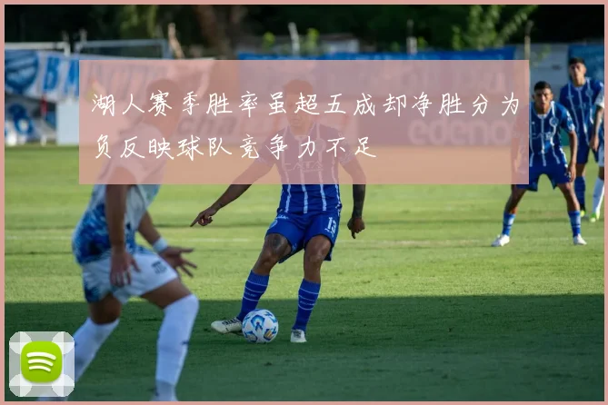 湖人赛季胜率虽超五成却净胜分为负反映球队竞争力不足