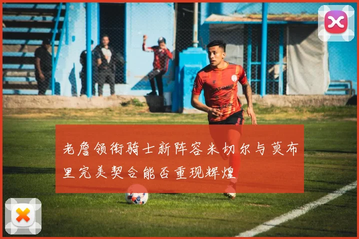 老詹领衔骑士新阵容米切尔与莫布里完美契合能否重现辉煌