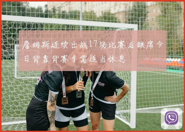 詹姆斯连续出战17场比赛后缺席今日背靠背赛季需适当休息