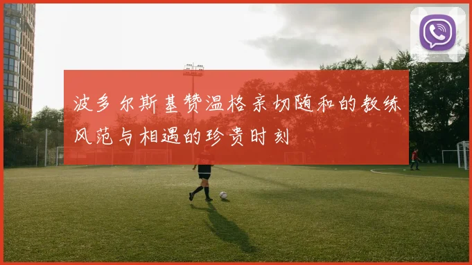 波多尔斯基赞温格亲切随和的教练风范与相遇的珍贵时刻