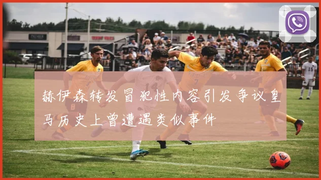 赫伊森转发冒犯性内容引发争议皇马历史上曾遭遇类似事件