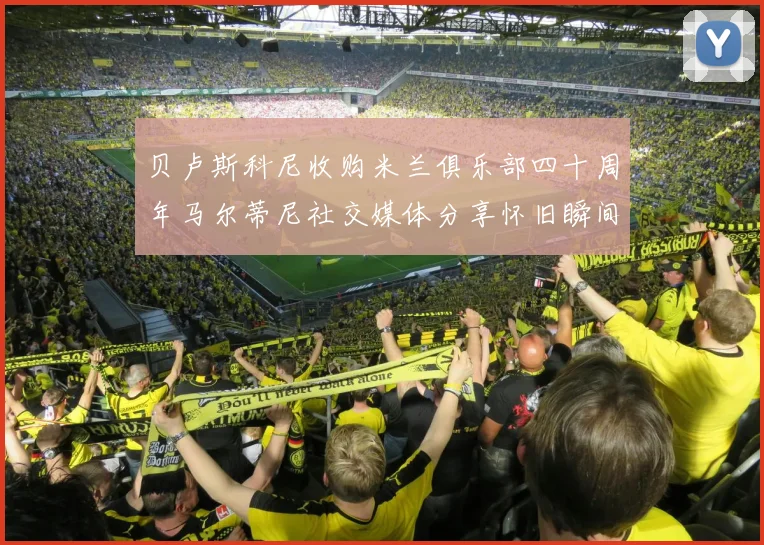贝卢斯科尼收购米兰俱乐部四十周年马尔蒂尼社交媒体分享怀旧瞬间