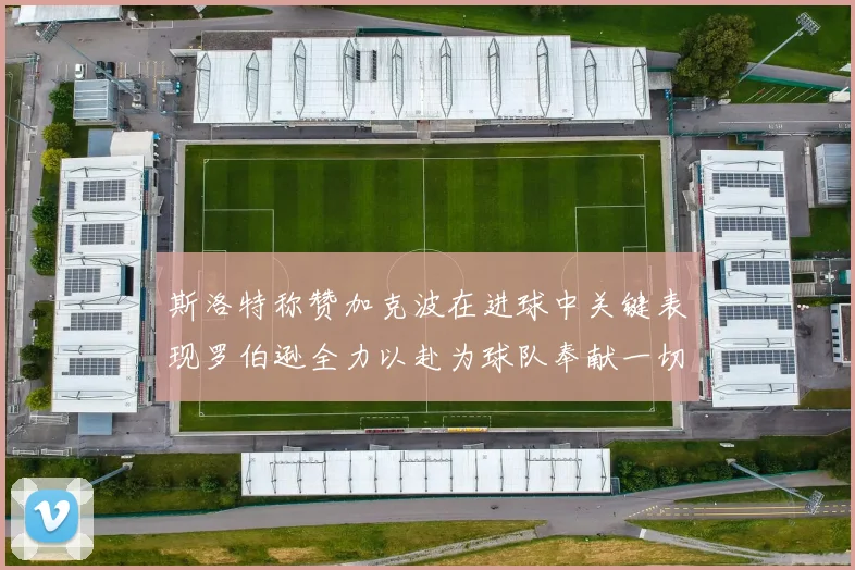 斯洛特称赞加克波在进球中关键表现罗伯逊全力以赴为球队奉献一切