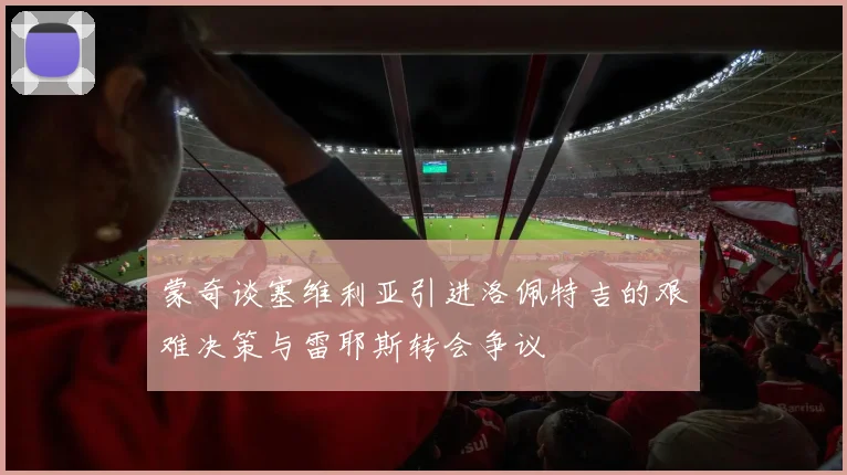 蒙奇谈塞维利亚引进洛佩特吉的艰难决策与雷耶斯转会争议